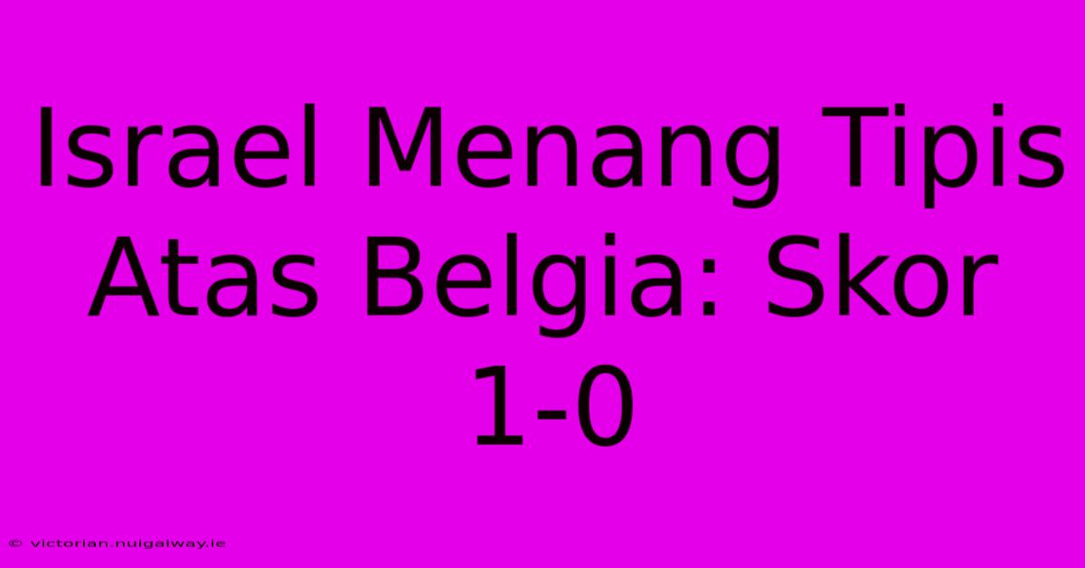 Israel Menang Tipis Atas Belgia: Skor 1-0