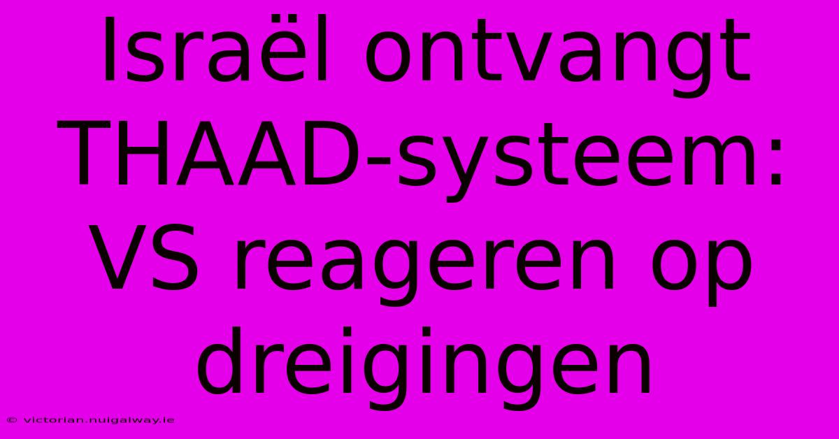 Israël Ontvangt THAAD-systeem: VS Reageren Op Dreigingen 