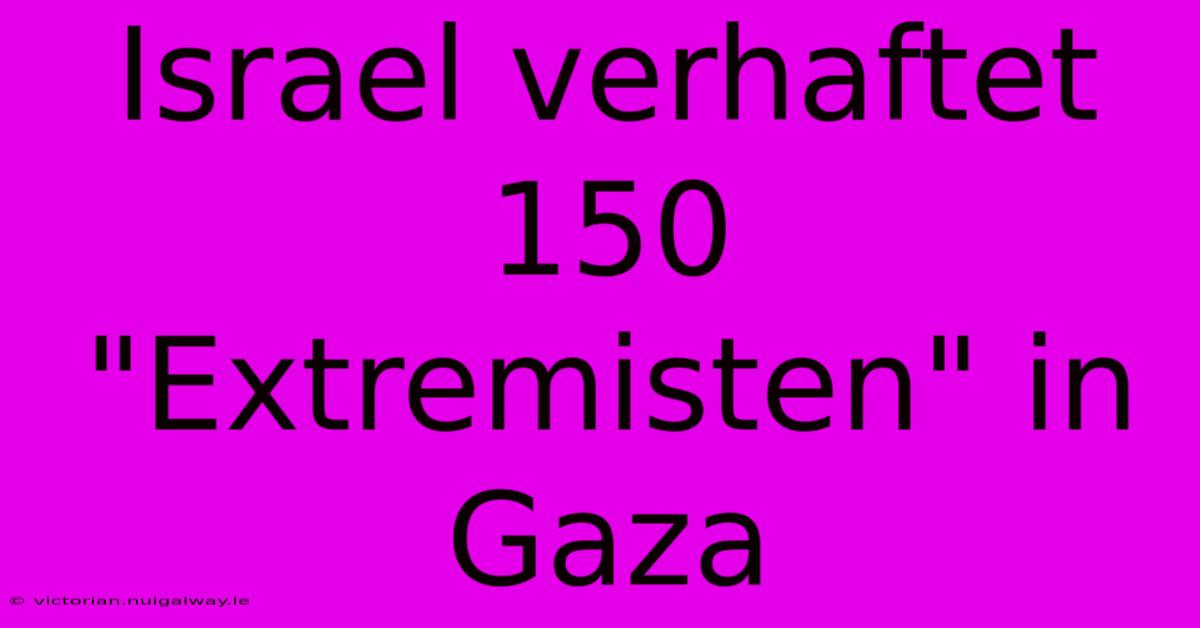 Israel Verhaftet 150 