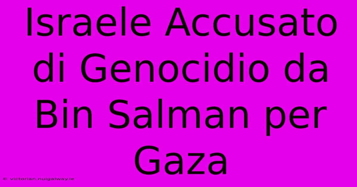 Israele Accusato Di Genocidio Da Bin Salman Per Gaza