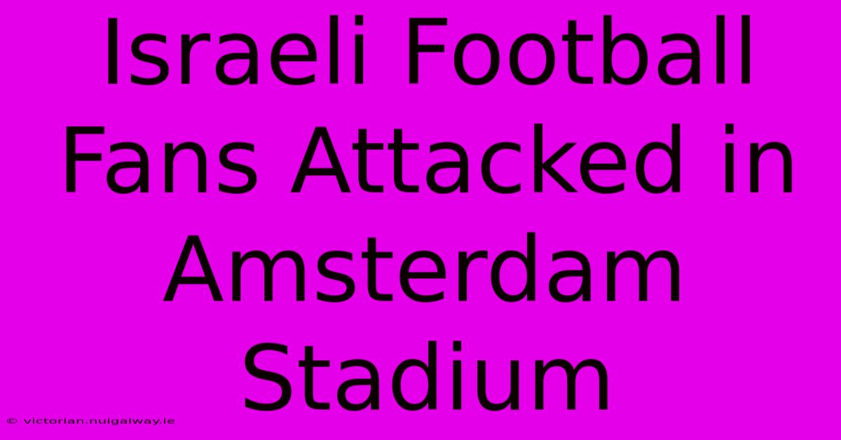 Israeli Football Fans Attacked In Amsterdam Stadium 