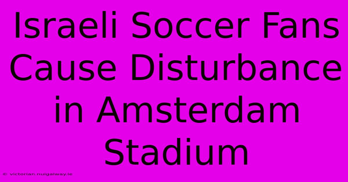 Israeli Soccer Fans Cause Disturbance In Amsterdam Stadium 