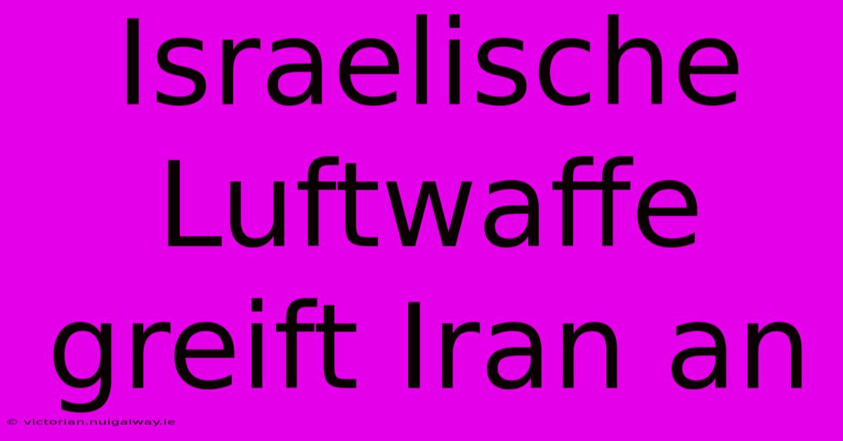 Israelische Luftwaffe Greift Iran An