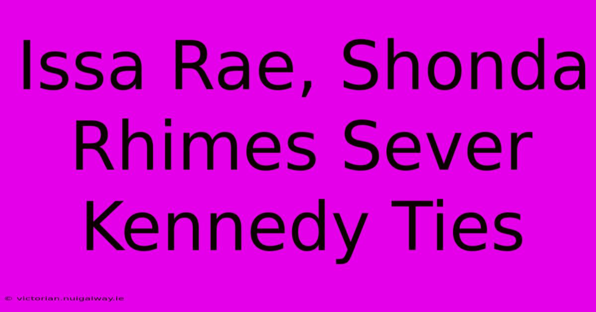 Issa Rae, Shonda Rhimes Sever Kennedy Ties