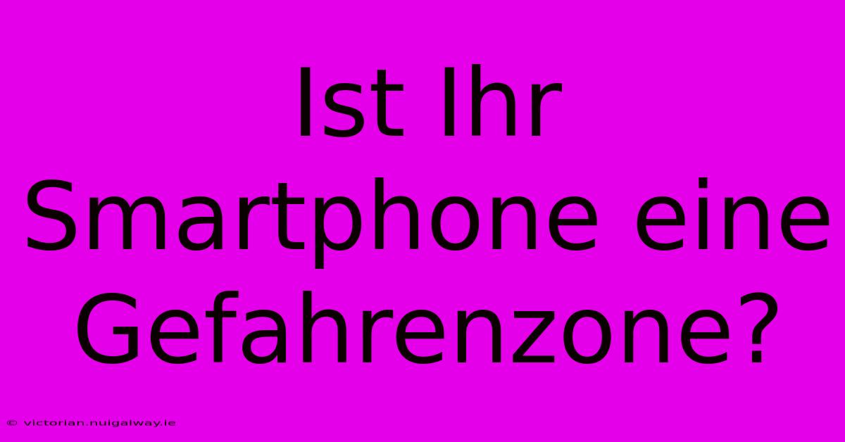 Ist Ihr Smartphone Eine Gefahrenzone?