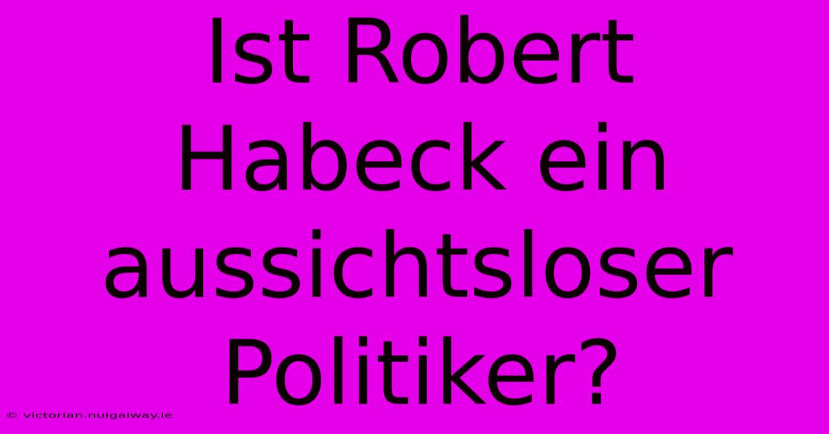 Ist Robert Habeck Ein Aussichtsloser Politiker?