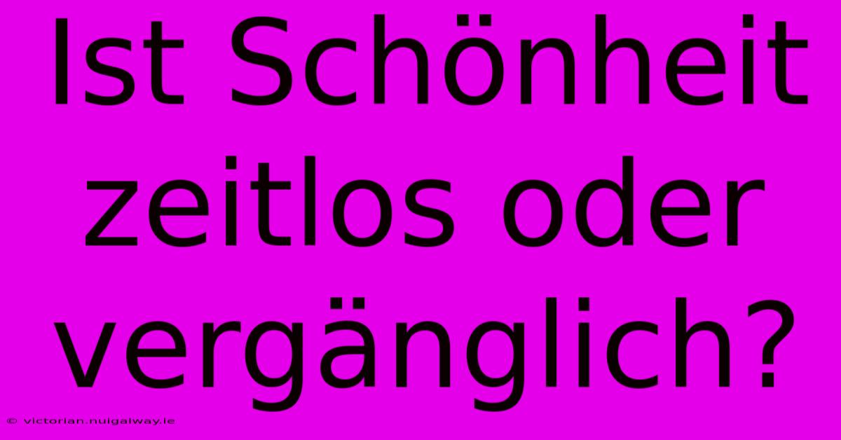 Ist Schönheit Zeitlos Oder Vergänglich?