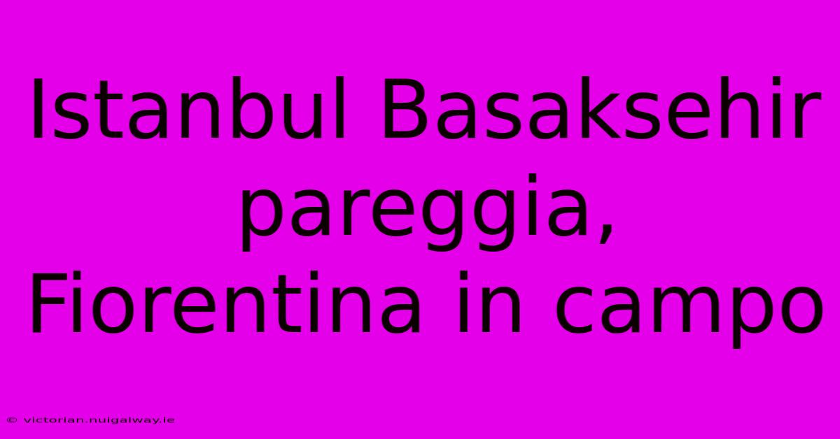 Istanbul Basaksehir Pareggia, Fiorentina In Campo