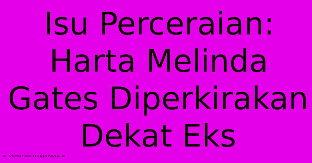 Isu Perceraian: Harta Melinda Gates Diperkirakan Dekat Eks