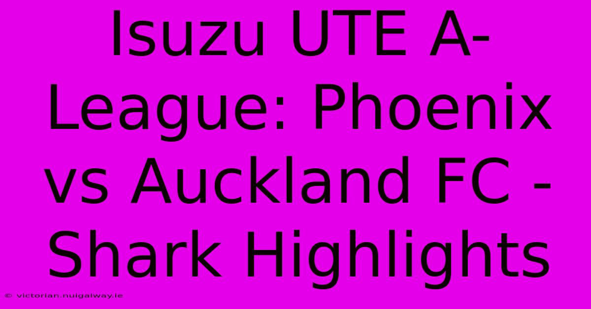 Isuzu UTE A-League: Phoenix Vs Auckland FC - Shark Highlights