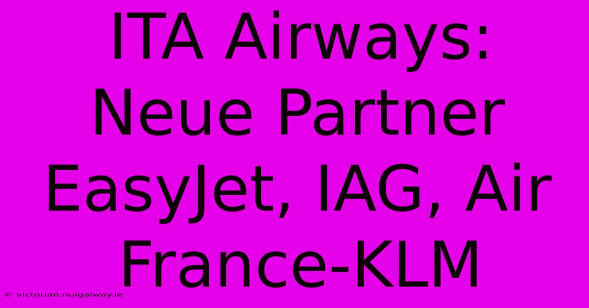 ITA Airways: Neue Partner EasyJet, IAG, Air France-KLM