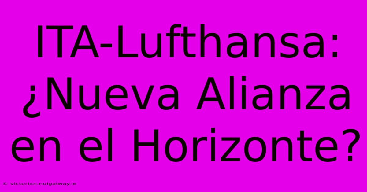 ITA-Lufthansa: ¿Nueva Alianza En El Horizonte? 