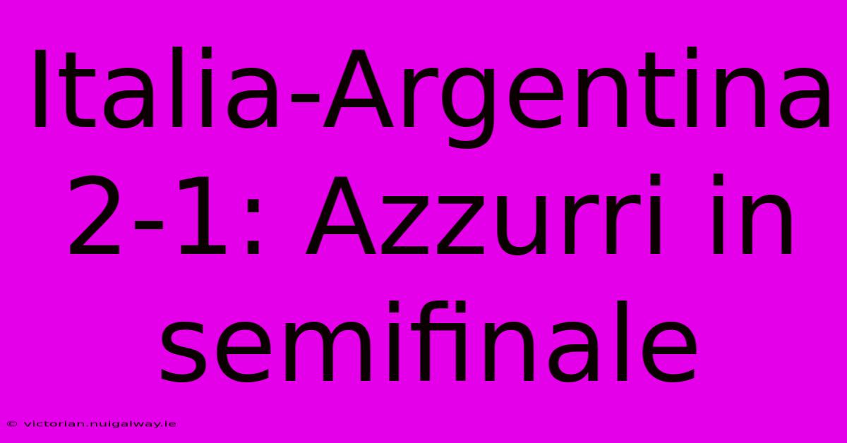 Italia-Argentina 2-1: Azzurri In Semifinale