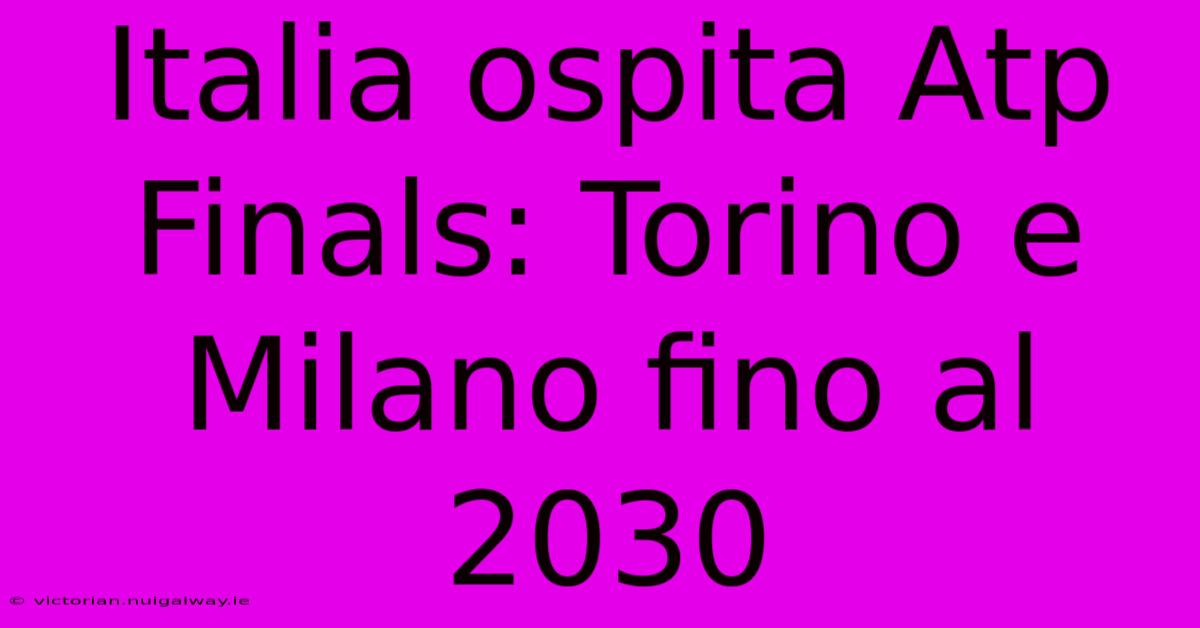 Italia Ospita Atp Finals: Torino E Milano Fino Al 2030 