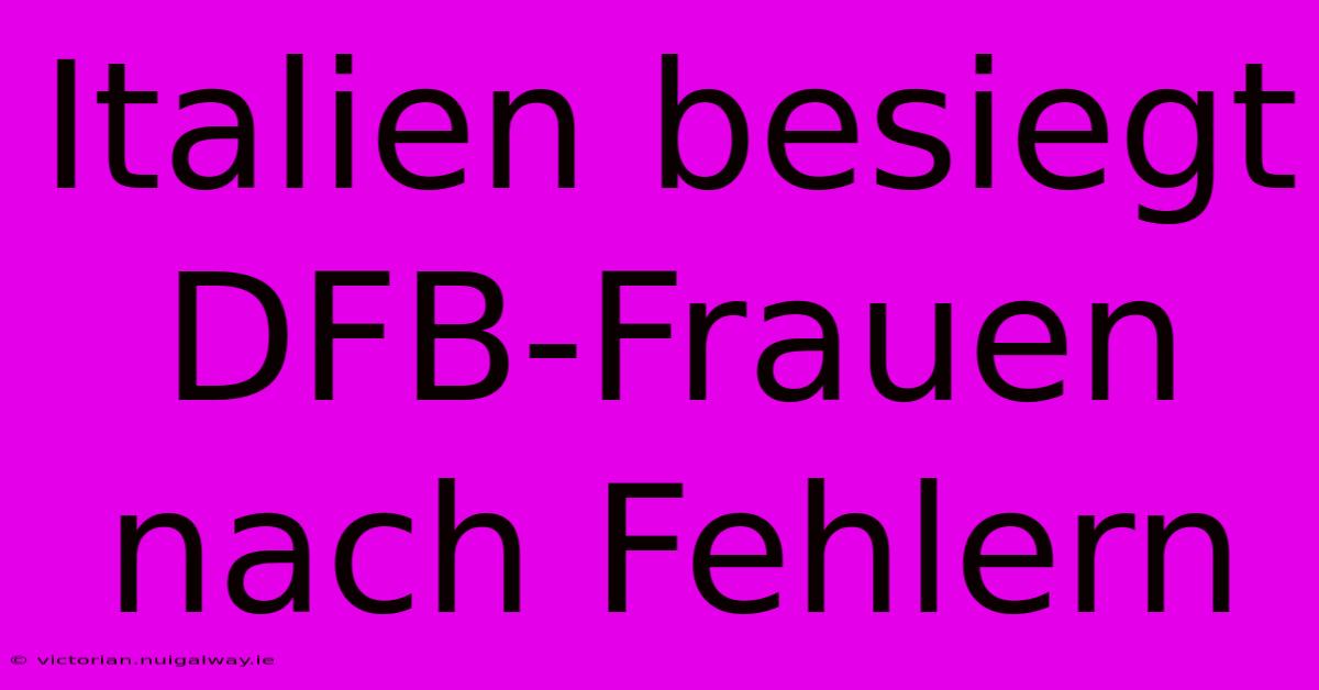 Italien Besiegt DFB-Frauen Nach Fehlern