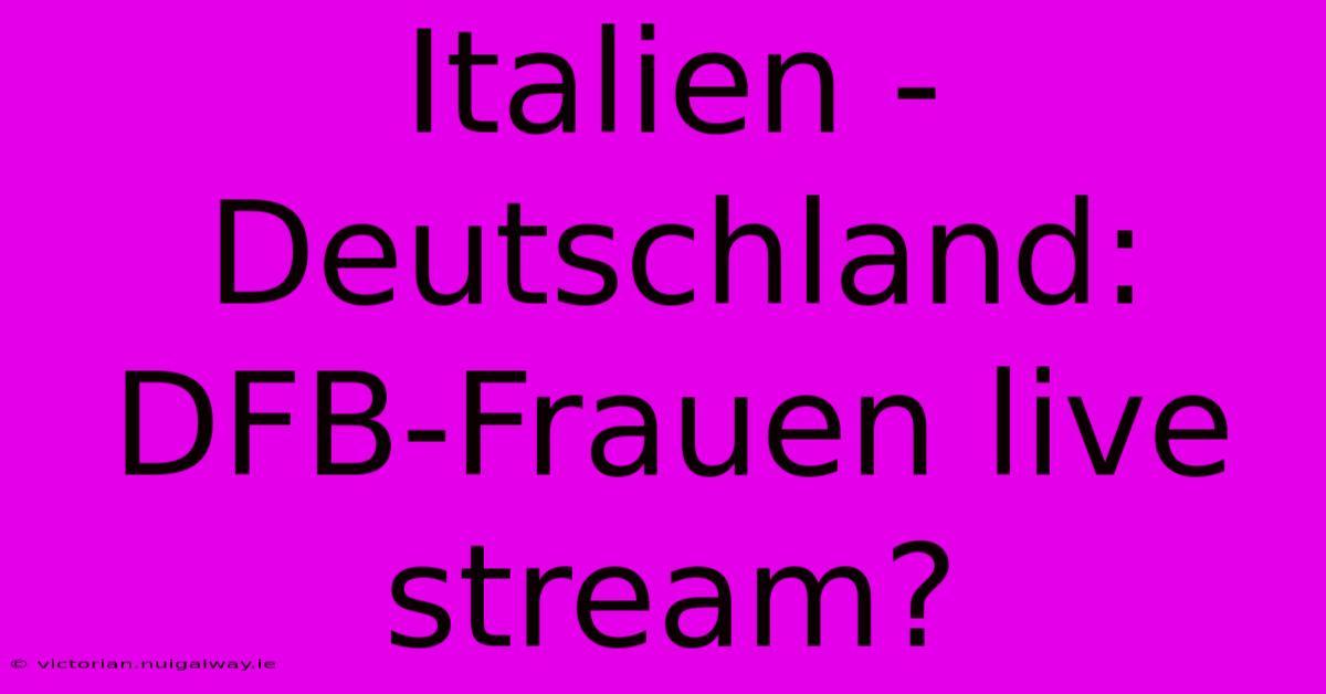 Italien - Deutschland: DFB-Frauen Live Stream?