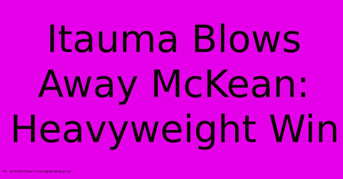 Itauma Blows Away McKean: Heavyweight Win