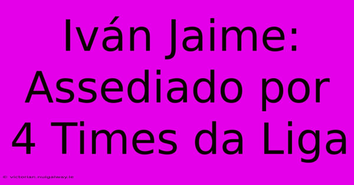 Iván Jaime: Assediado Por 4 Times Da Liga