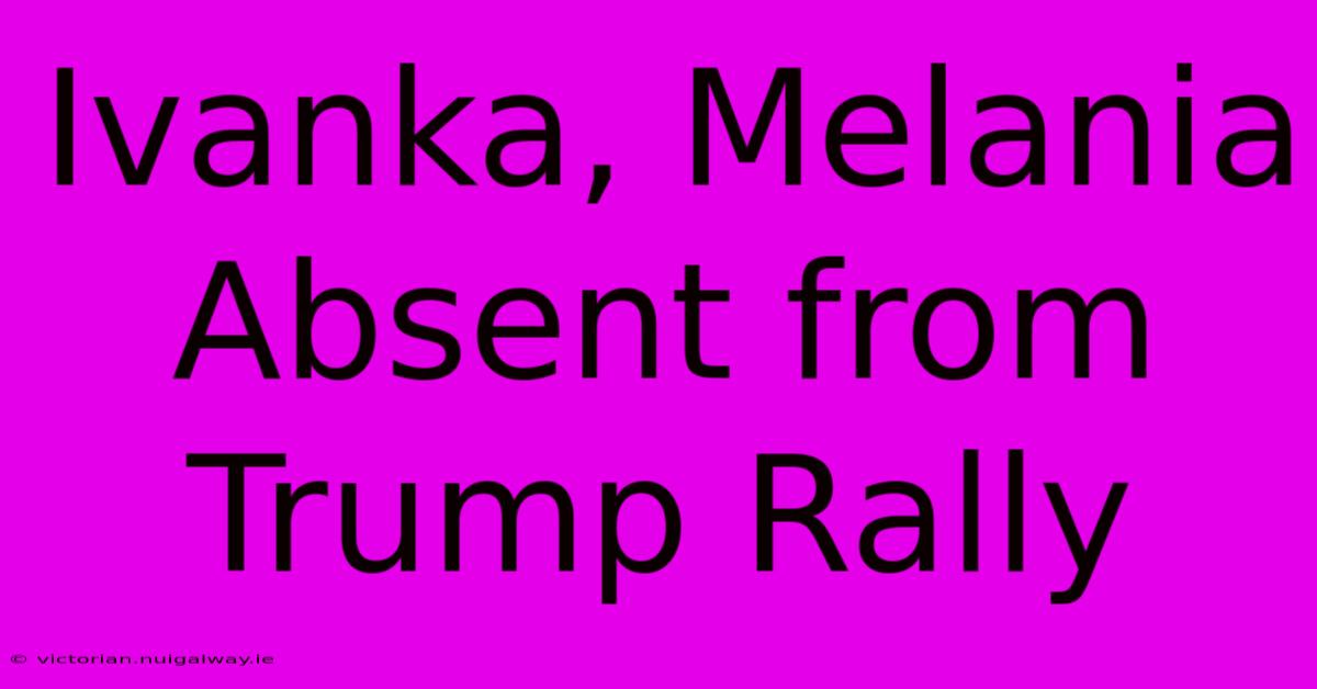 Ivanka, Melania Absent From Trump Rally