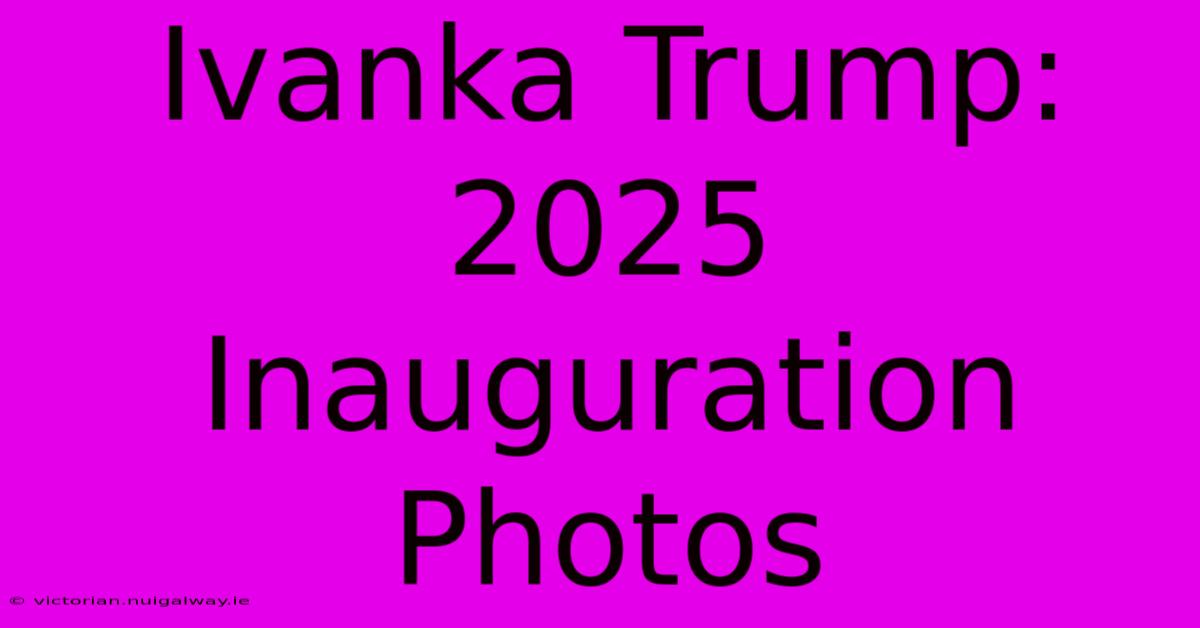 Ivanka Trump: 2025 Inauguration Photos