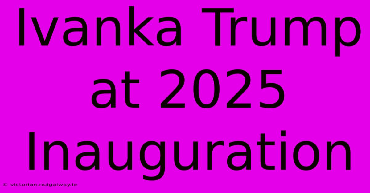 Ivanka Trump At 2025 Inauguration