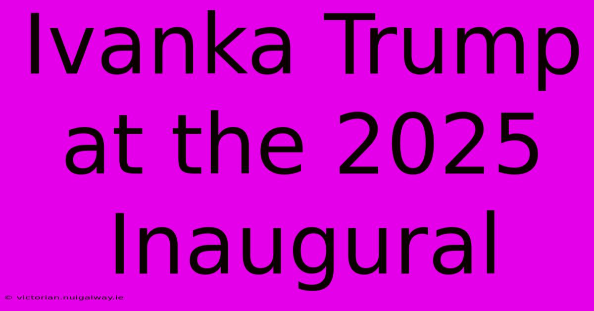 Ivanka Trump At The 2025 Inaugural