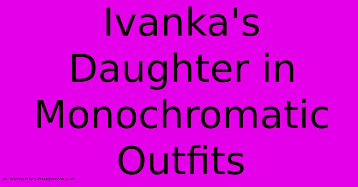 Ivanka's Daughter In Monochromatic Outfits