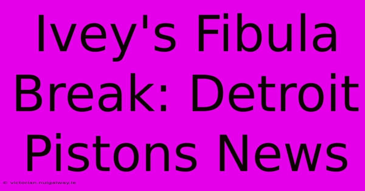 Ivey's Fibula Break: Detroit Pistons News