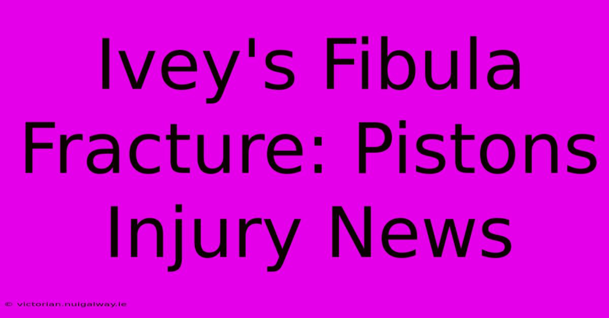 Ivey's Fibula Fracture: Pistons Injury News