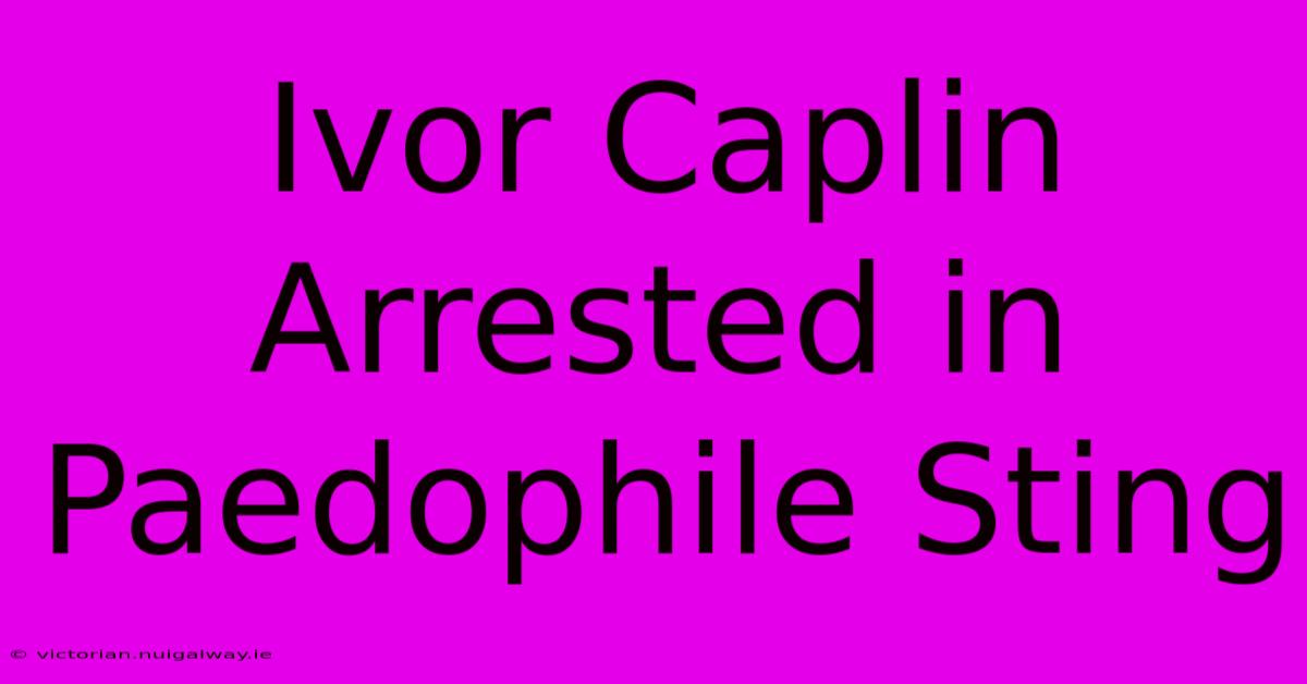 Ivor Caplin Arrested In Paedophile Sting