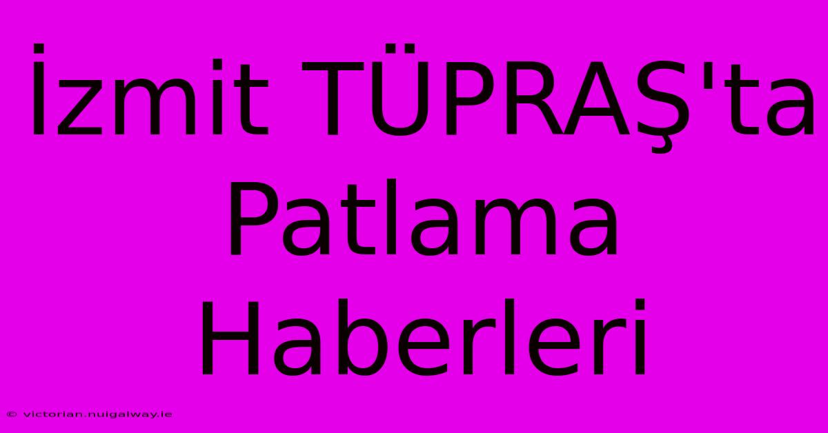 İzmit TÜPRAŞ'ta Patlama Haberleri