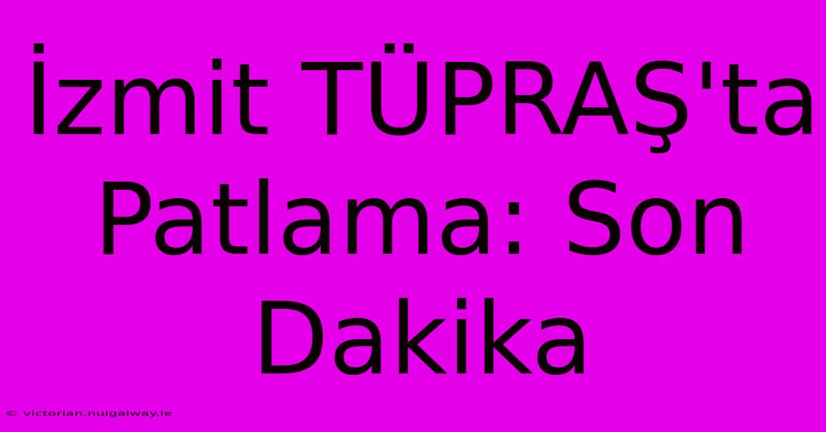 İzmit TÜPRAŞ'ta Patlama: Son Dakika