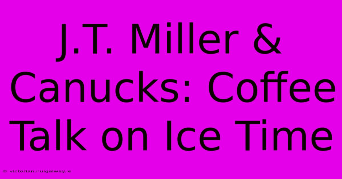 J.T. Miller & Canucks: Coffee Talk On Ice Time