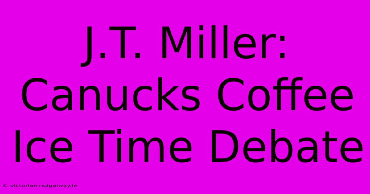 J.T. Miller:  Canucks Coffee Ice Time Debate