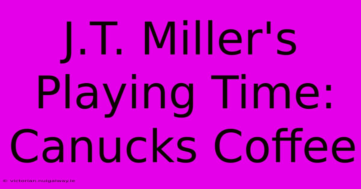 J.T. Miller's Playing Time: Canucks Coffee