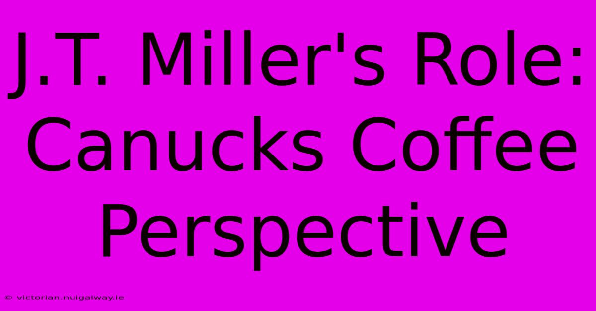 J.T. Miller's Role: Canucks Coffee Perspective