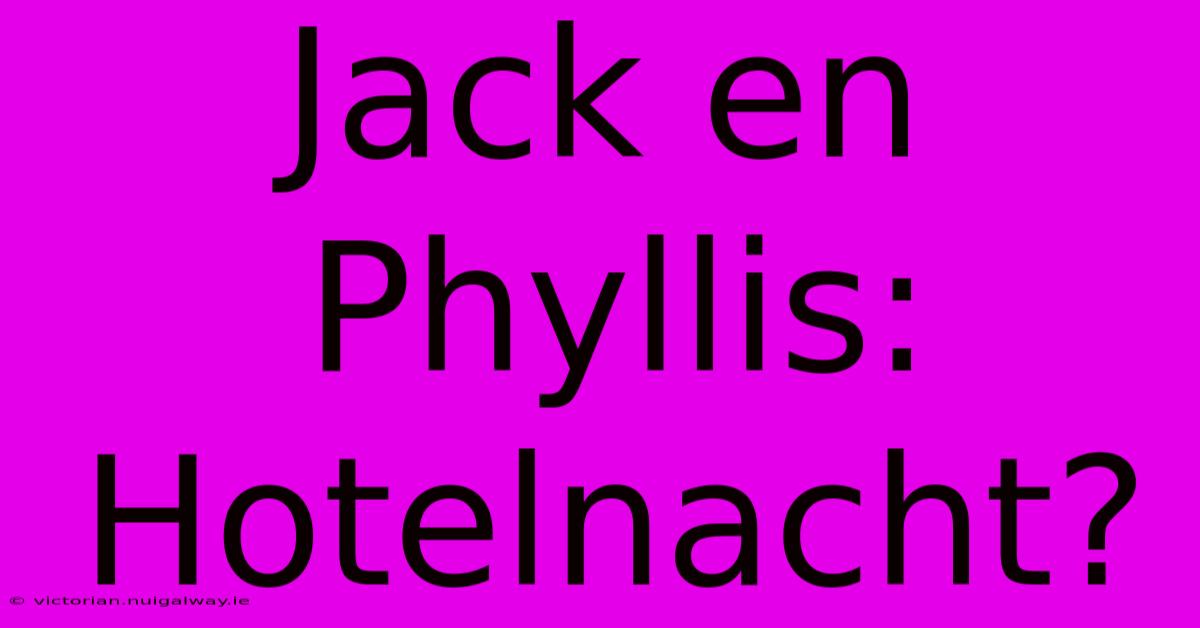 Jack En Phyllis: Hotelnacht?