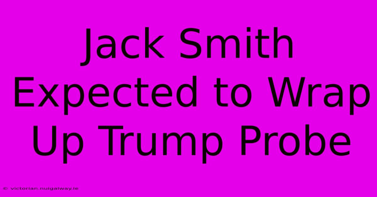 Jack Smith Expected To Wrap Up Trump Probe