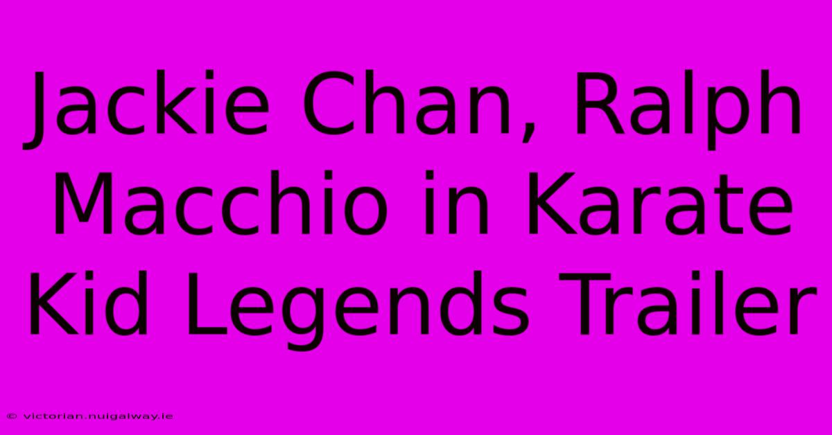 Jackie Chan, Ralph Macchio In Karate Kid Legends Trailer