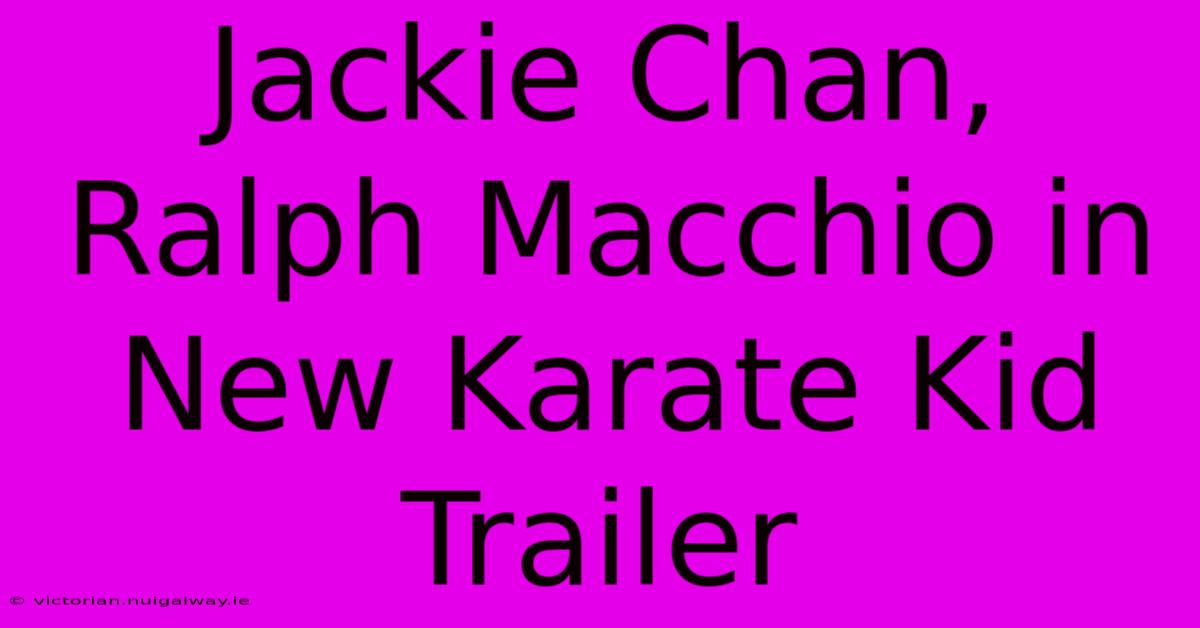 Jackie Chan, Ralph Macchio In New Karate Kid Trailer