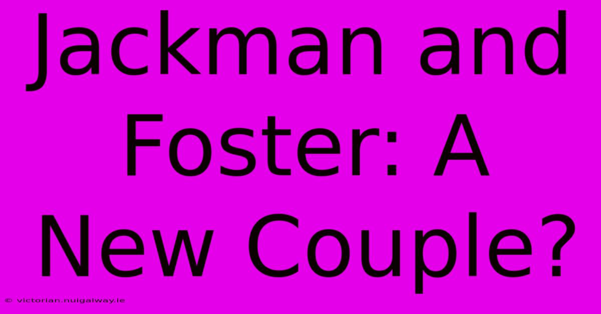 Jackman And Foster: A New Couple?