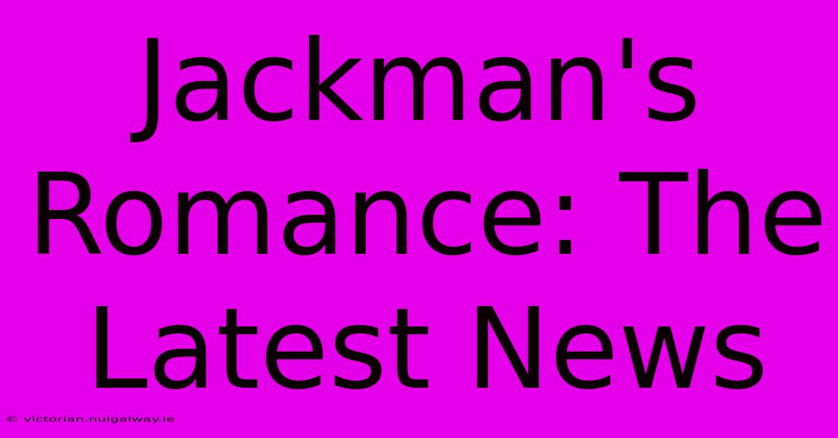 Jackman's Romance: The Latest News