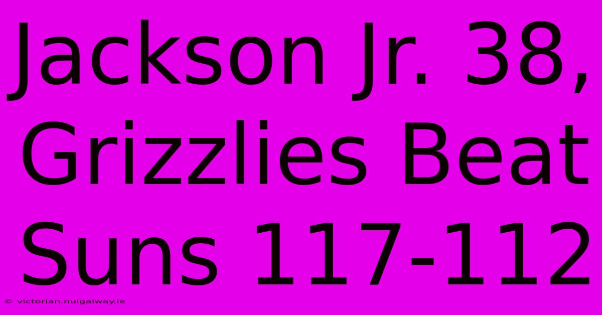 Jackson Jr. 38, Grizzlies Beat Suns 117-112