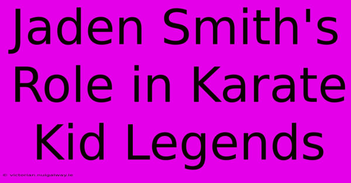 Jaden Smith's Role In Karate Kid Legends