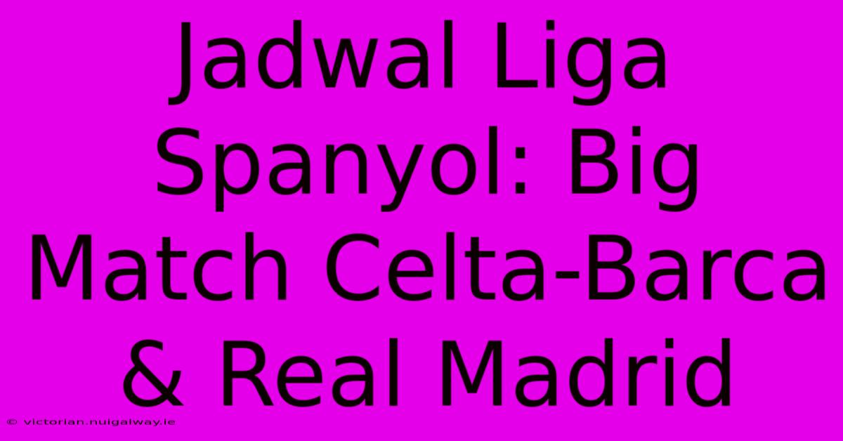 Jadwal Liga Spanyol: Big Match Celta-Barca & Real Madrid