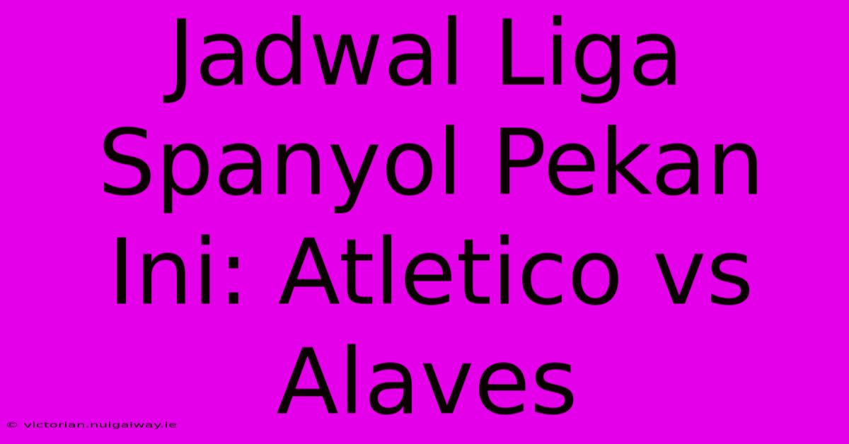 Jadwal Liga Spanyol Pekan Ini: Atletico Vs Alaves