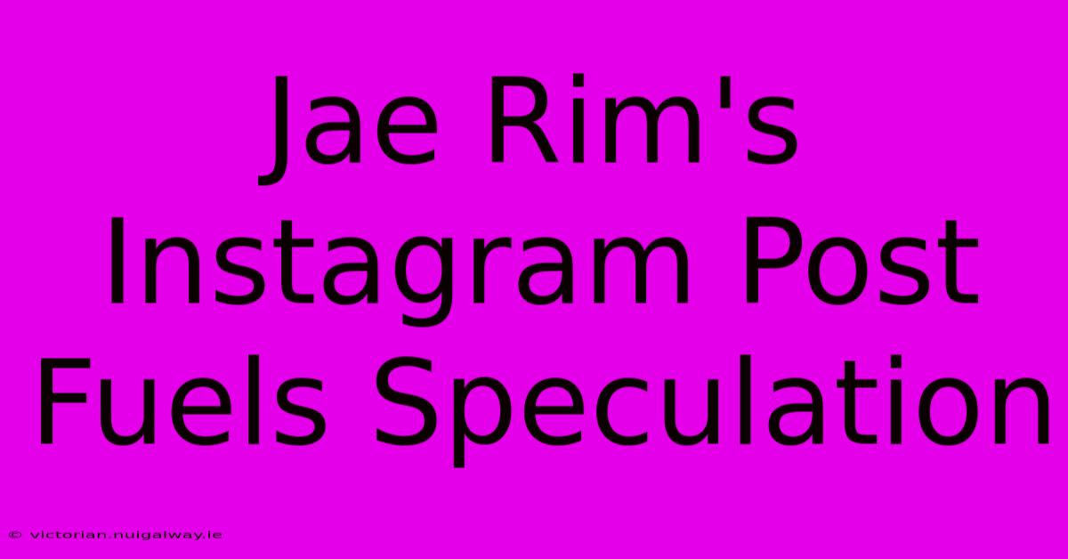 Jae Rim's Instagram Post Fuels Speculation