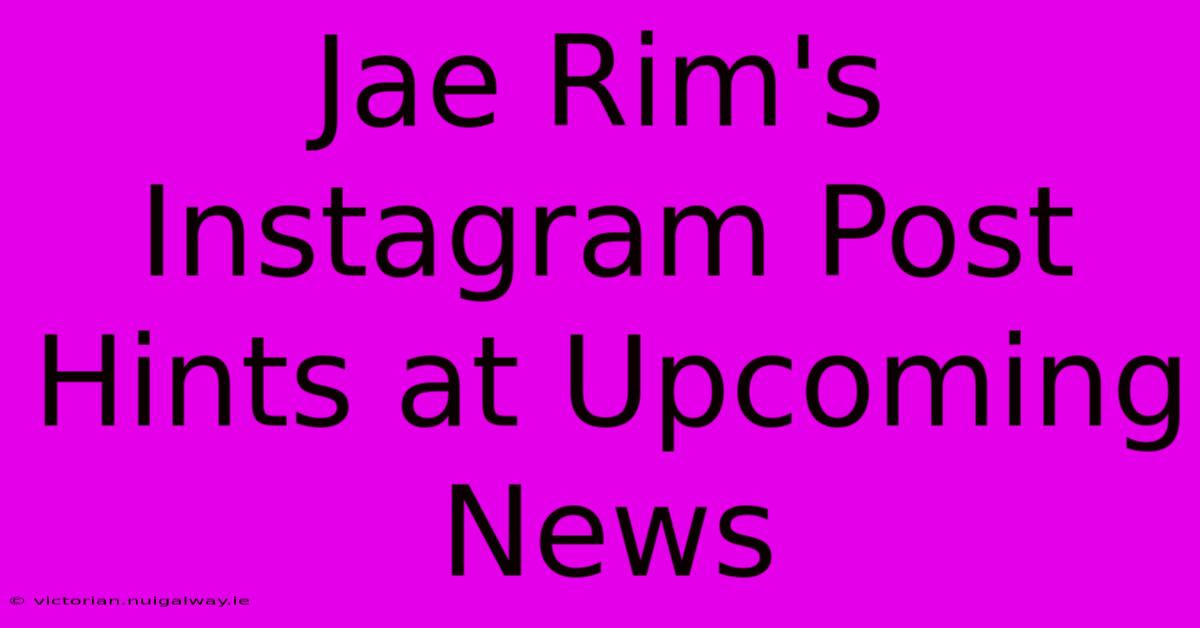 Jae Rim's Instagram Post Hints At Upcoming News