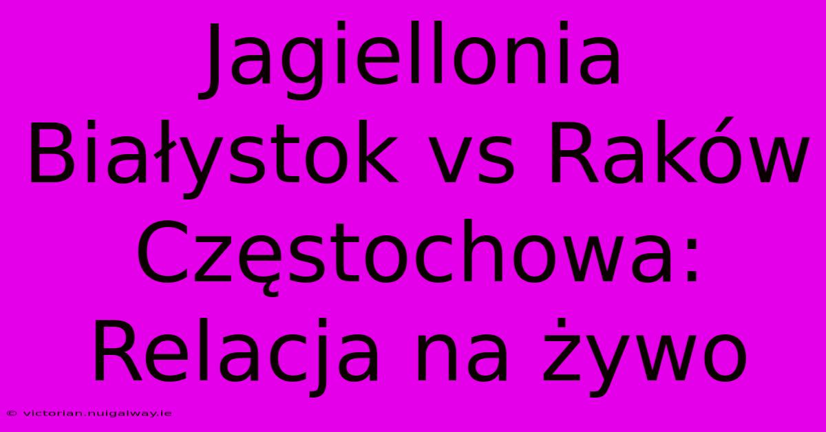 Jagiellonia Białystok Vs Raków Częstochowa: Relacja Na Żywo