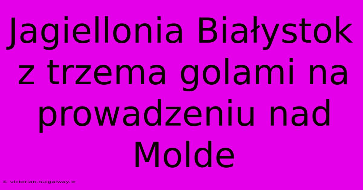 Jagiellonia Białystok Z Trzema Golami Na Prowadzeniu Nad Molde